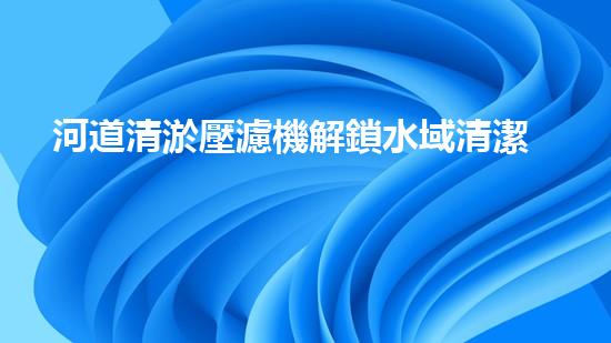河道清淤壓濾機解鎖水域清潔新境界，革新環(huán)境保護技術(shù)！